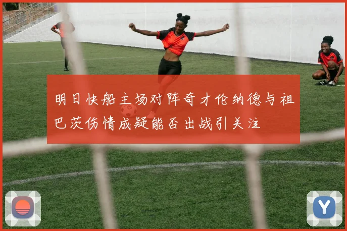 明日快船主场对阵奇才伦纳德与祖巴茨伤情成疑能否出战引关注