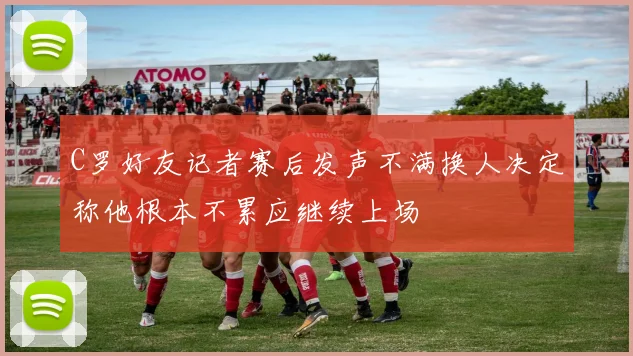 C罗好友记者赛后发声不满换人决定称他根本不累应继续上场