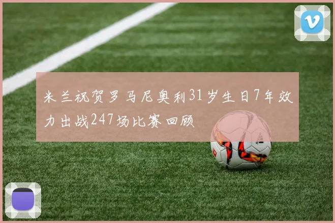 米兰祝贺罗马尼奥利31岁生日7年效力出战247场比赛回顾