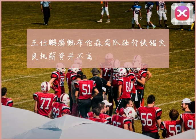王仕鹏感慨布伦森离队独行侠错失良机薪资并不高