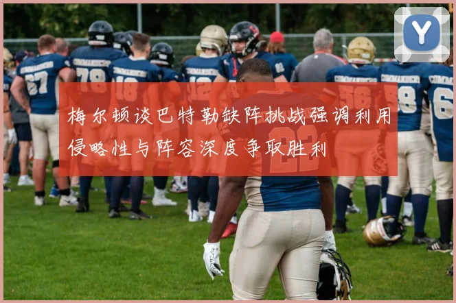 梅尔顿谈巴特勒缺阵挑战强调利用侵略性与阵容深度争取胜利
