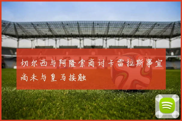切尔西与阿隆索商讨卡雷拉斯事宜尚未与皇马接触