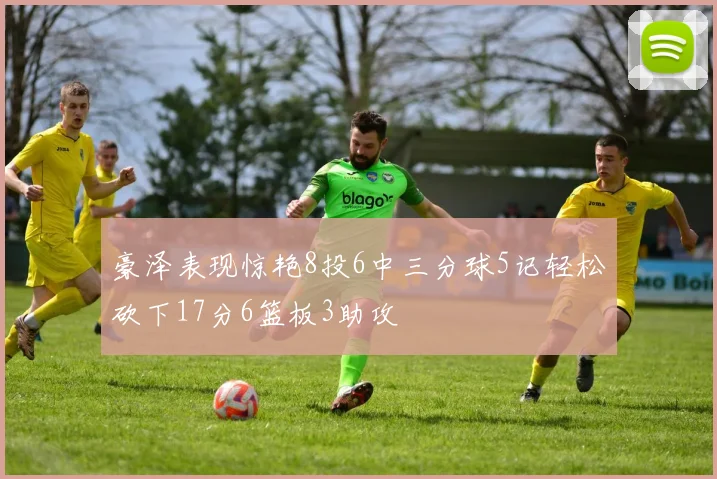 豪泽表现惊艳8投6中三分球5记轻松砍下17分6篮板3助攻