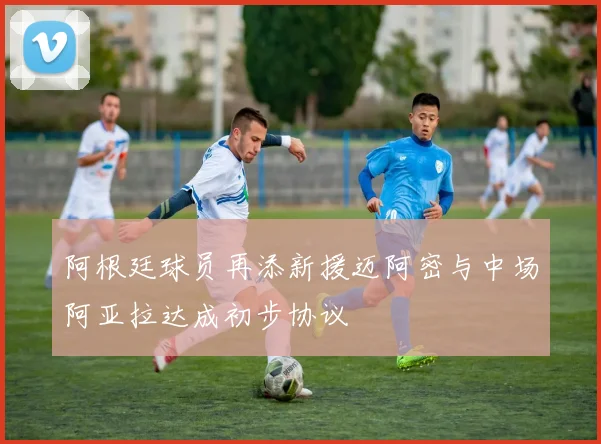 阿根廷球员再添新援迈阿密与中场阿亚拉达成初步协议