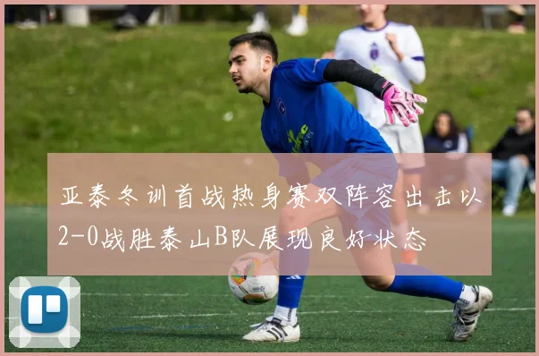 亚泰冬训首战热身赛双阵容出击以2-0战胜泰山B队展现良好状态