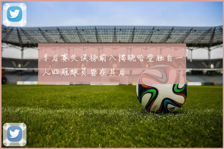 季后赛失误榜前八揭晓哈登独自一人四冠球员皆在其后
