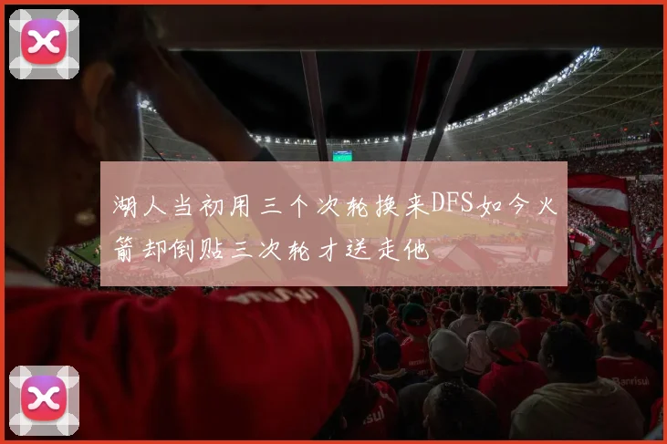 湖人当初用三个次轮换来DFS如今火箭却倒贴三次轮才送走他