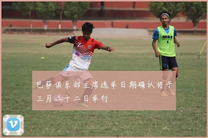 巴萨俱乐部主席选举日期确认将于三月二十二日举行