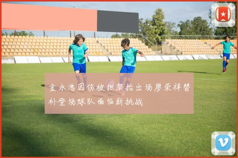 金永浩因伤被担架抬出场廖荣祥替补登场球队面临新挑战