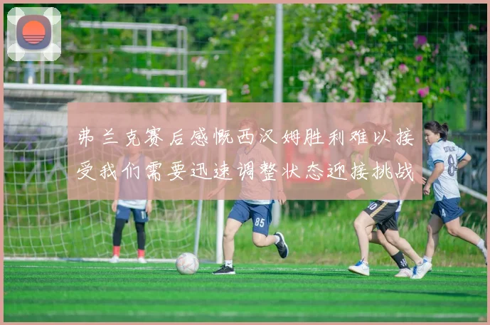 弗兰克赛后感慨西汉姆胜利难以接受我们需要迅速调整状态迎接挑战