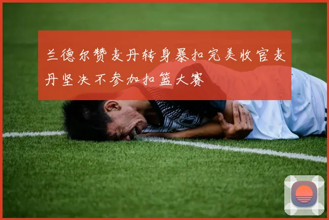 兰德尔赞麦丹转身暴扣完美收官麦丹坚决不参加扣篮大赛