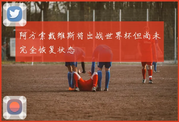 阿方索戴维斯将出战世界杯但尚未完全恢复状态