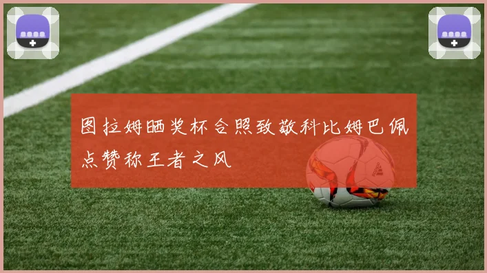 图拉姆晒奖杯合照致敬科比姆巴佩点赞称王者之风