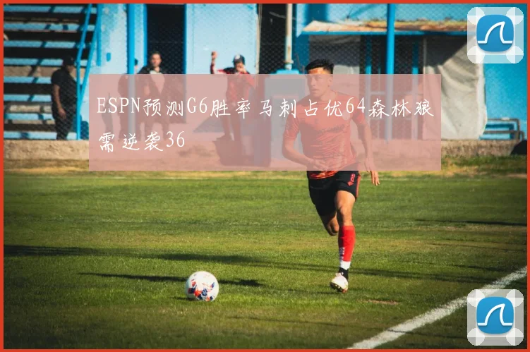 ESPN预测G6胜率马刺占优64森林狼需逆袭36
