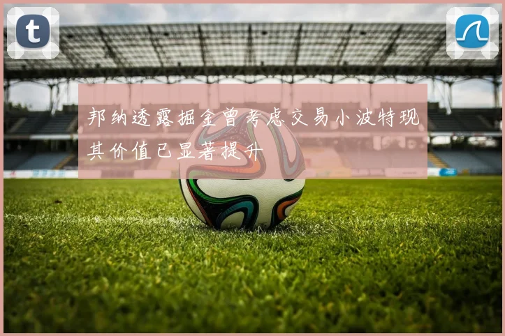 邦纳透露掘金曾考虑交易小波特现其价值已显著提升