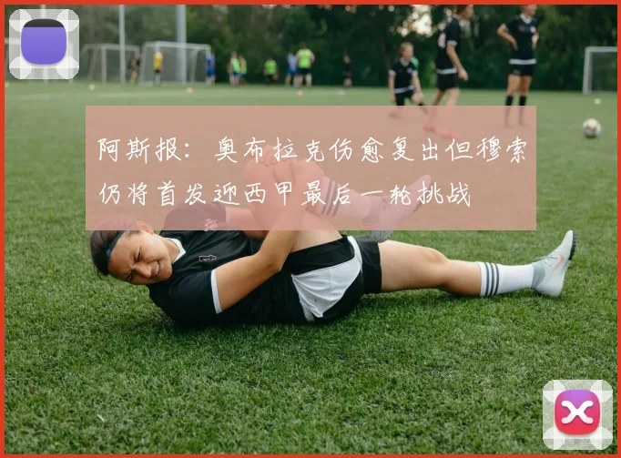 阿斯报：奥布拉克伤愈复出但穆索仍将首发迎西甲最后一轮挑战