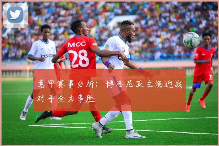 意甲赛事分析：博洛尼亚主场迎战对手全力争胜