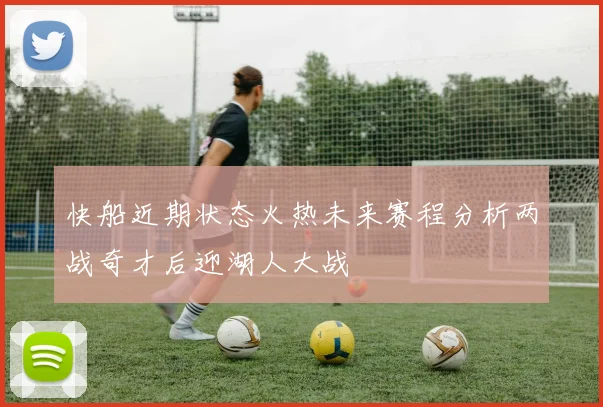 快船近期状态火热未来赛程分析两战奇才后迎湖人大战